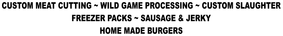 CUSTOM MEAT CUTTING ~ WILD GAME PROCESSING ~ CUSTOM SLAUGHTER FREEZER PACKS ~ SAUSAGE & JERKY HOME MADE BURGERS